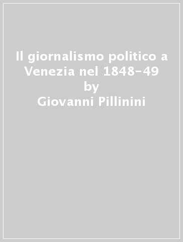 Il giornalismo politico a Venezia nel 1848-49 - Giovanni Pillinini