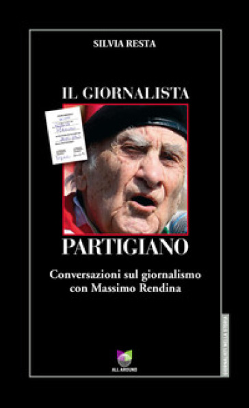 Il giornalista partigiano. Conversazioni sul giornalismo con Massimo Rendina - Silvia Resta - Massimo Rendina