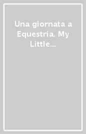 Una giornata a Equestria. My Little Pony. Ediz. a colori