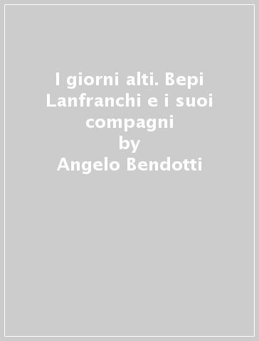 I giorni alti. Bepi Lanfranchi e i suoi compagni - Angelo Bendotti