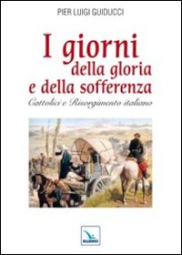 I giorni della gloria e della sofferenza. Cattolici e Risorgimento italiano - Pier L. Guiducci