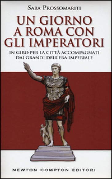 Un giorno a Roma con gli imperatori. In giro per la città accompagnati dai grandi dell' era imperiale - Sara Prossomariti