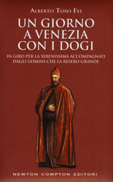 Un giorno a Venezia con i dogi. In giro per la Serenissima accompagnati dagli uomini che la resero grande - Alberto Toso Fei