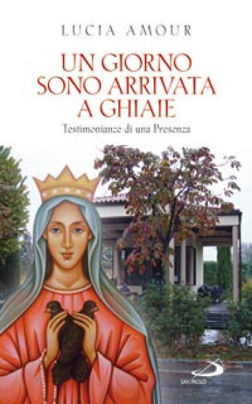 Un giorno sono arrivata a Ghiaie. Testimonianze di una presenza - Lucia Amour