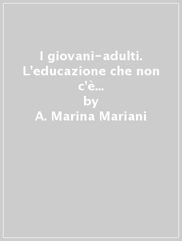 I giovani-adulti. L'educazione che non c'è più, la formazione che non c'è ancora - A. Marina Mariani