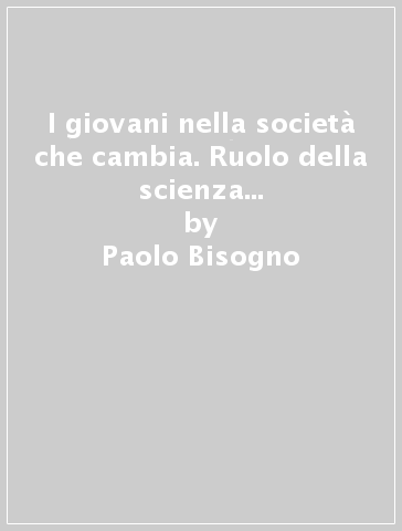 I giovani nella società che cambia. Ruolo della scienza nella formazione e nel lavoro - Bruno Silvestrini - Paolo Bisogno - Luciano Caglioti