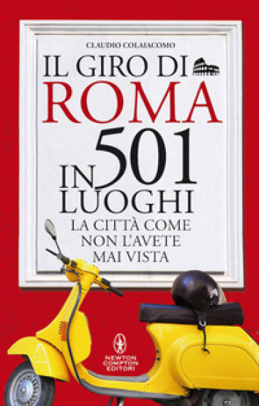 Il giro di Roma in 501 luoghi. La città come non l'avete mai vista - Claudio Colaiacomo