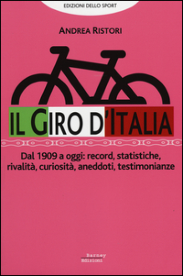 Il giro d'Italia. Dal 1909 a oggi: record, statistiche, rivalità, curiosità, aneddoti, testimonioanze - Andrea Ristori