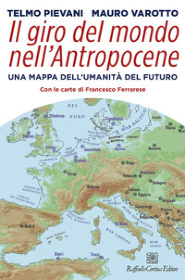 Il giro del mondo nell'Antropocene. Una mappa dell'umanità del futuro - Telmo Pievani - Mauro Varotto