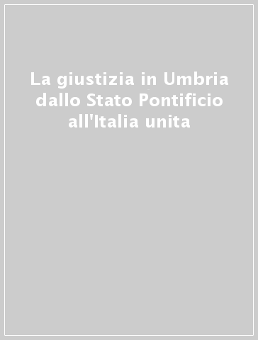 La giustizia in Umbria dallo Stato Pontificio all'Italia unita