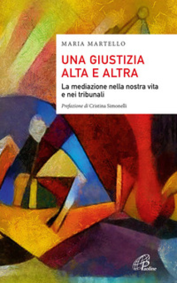 Una giustizia alta e altra. La mediazione nella nostra vita e nei tribunali - Maria Martello