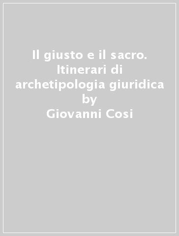 Il giusto e il sacro. Itinerari di archetipologia giuridica - Giovanni Cosi