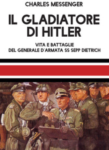 Il gladiatore di Hitler. Vita e battaglie del Generale d'Armata SS Sepp Dietrich - Charles Messenger