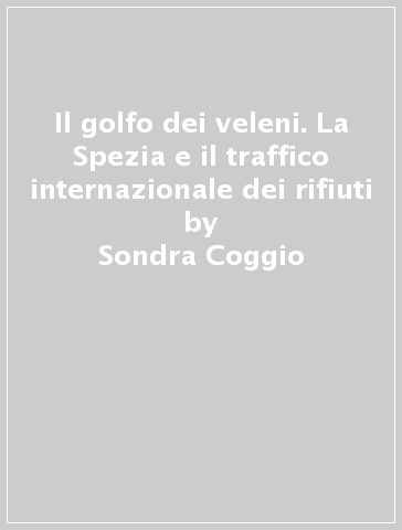 Il golfo dei veleni. La Spezia e il traffico internazionale dei rifiuti - Sondra Coggio