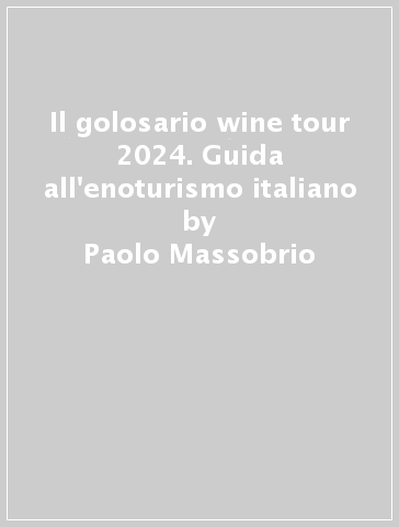 Il golosario wine tour 2024. Guida all'enoturismo italiano - Paolo Massobrio - Marco Gatti