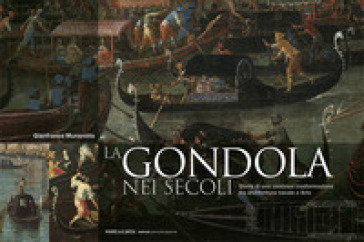 La gondola nei secoli. Storia di una continua trasformazione tra architettura navale e arte. Ediz. a colori - Gianfranco Munerotto