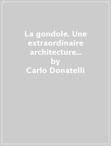 La gondole. Une extraordinaire architecture navale. Ediz. illustrata - Carlo Donatelli