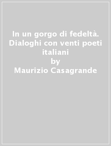 In un gorgo di fedeltà. Dialoghi con venti poeti italiani - Arcangelo Piai - Maurizio Casagrande
