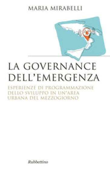 La governance dell'emergenza. Esperienze di programmazione dello sviluppo in un'area urbana del Mezzogiorno - Maria Mirabelli