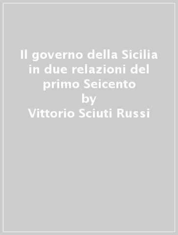 Il governo della Sicilia in due relazioni del primo Seicento - Vittorio Sciuti Russi