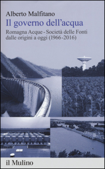 Il governo dell'acqua. Romagna Acque-Società delle Fonti dalle origini a oggi (1966-2016) - Alberto Malfitano