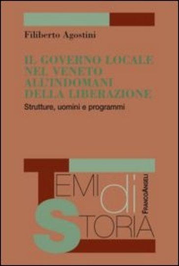 Il governo locale nel Veneto all'indomani della liberazione. Strutture, uomini e programmi - Filiberto Agostini
