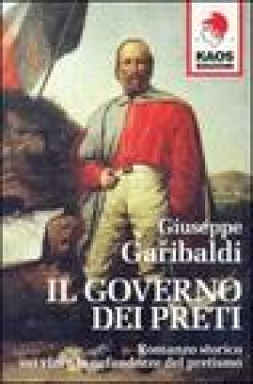 Il governo dei preti. Romanzo storico sui vizi e le nefandezze del pretismo - Giuseppe Garibaldi