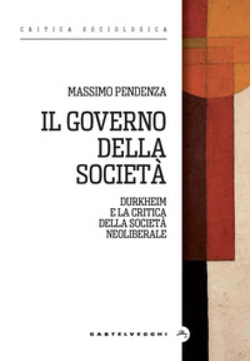 Il governo della società. Durkheim e la critica della società neoliberale - Massimo Pendenza