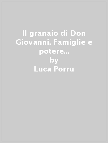 Il granaio di Don Giovanni. Famiglie e potere nella Sardegna del Settecento: Orani e il marchesato dell'Albis - Luca Porru