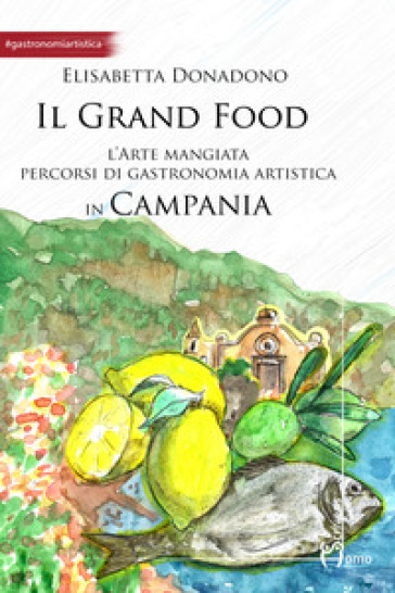 Il grand food. L'arte mangiata. Percorsi di gastronomia artistica in Campania - Elisabetta Donadono
