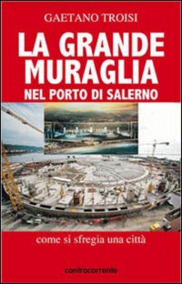 La grande Muraglia nel porto di Salerno. Come si sfregia una città - Gaetano Troisi