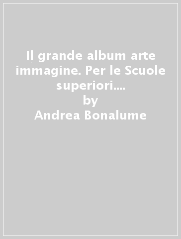 Il grande album arte immagine. Per le Scuole superiori. Con e-book. Con espansione online. Con plus alunni. Vol. A - Andrea Bonalume