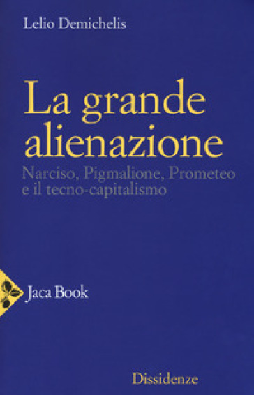 La grande alienazione. Narciso, Pigmalione, Prometeo e il tecnocapitalismo - Lelio Demichelis