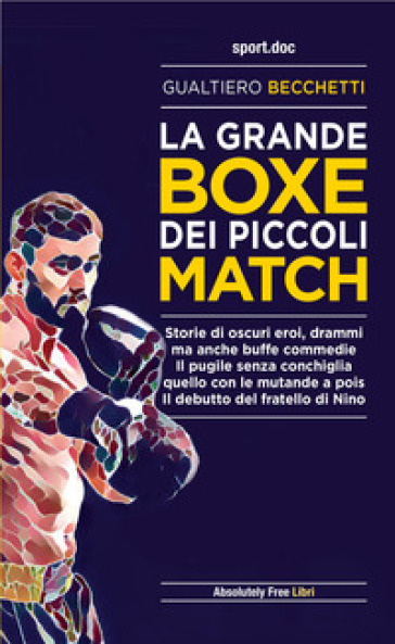 La grande boxe dei piccoli match. Storie di oscuri eroi, drammi ma anche buffe commedie. Il pugile senza conchiglia, quello con le mutande a pois. Il debutto del fratello di Nino - Gualtiero Becchetti