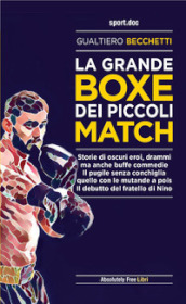 La grande boxe dei piccoli match. Storie di oscuri eroi, drammi ma anche buffe commedie. Il pugile senza conchiglia, quello con le mutande a pois. Il debutto del fratello di Nino