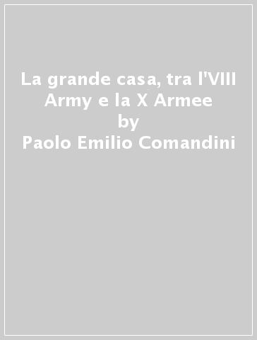 La grande casa, tra l'VIII Army e la X Armee - Paolo Emilio Comandini