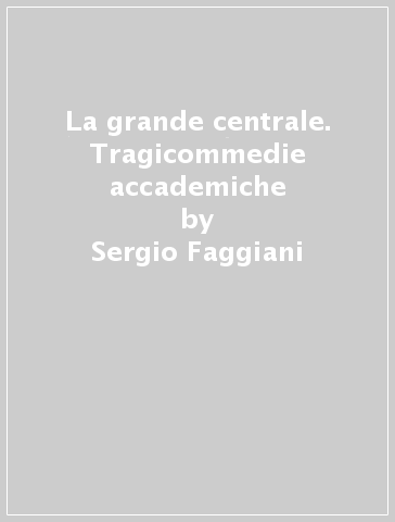 La grande centrale. Tragicommedie accademiche - Sergio Faggiani