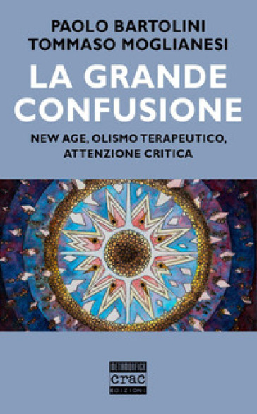 La grande confusione. New age, olismo terapeutico, attenzione critica - Paolo Bartolini - Tommaso Moglianesi