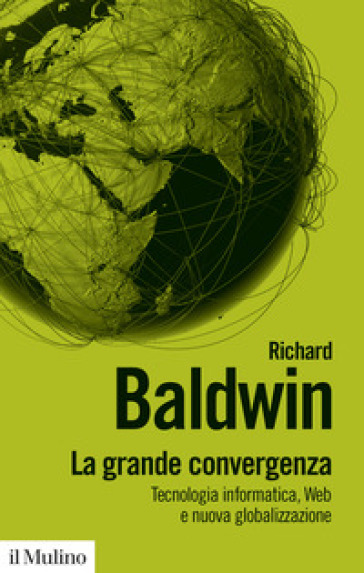 La grande convergenza. Tecnologia informatica, web e nuova globalizzazione - Richard Baldwin