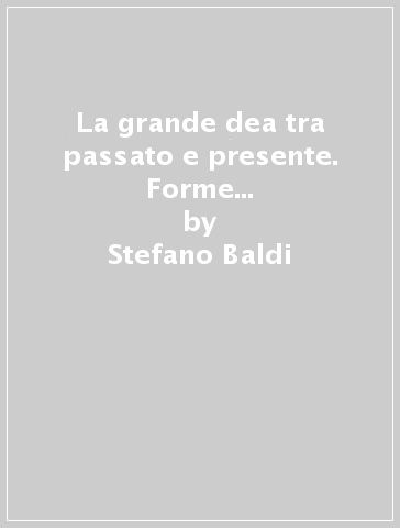 La grande dea tra passato e presente. Forme di cultura e sincretismo relative alla dea madre dall'antichità ad oggi - Stefano Baldi - Ariella Bollati - Laurent Bricault