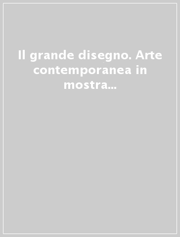 Il grande disegno. Arte contemporanea in mostra a Fiesole. Ediz. illustrata