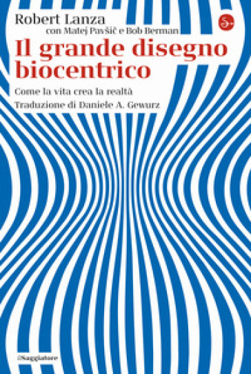 Il grande disegno biocentrico. Come la vita crea la realtà - Robert Lanza - Matej Pavsic - Bob Berman