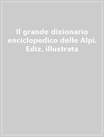 Il grande dizionario enciclopedico delle Alpi. Ediz. illustrata