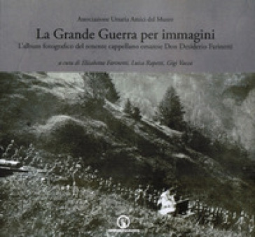 La grande guerra per immagini. L'album fotografico del tenente cappellano orsarese don Desiderio Farinetti. Ediz. illustrata