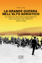 La grande guerra nell alto Adriatico. La difesa austro-ungarica del golfo di Trieste 1915-1918
