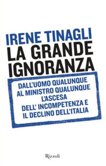La grande ignoranza. Dall'uomo qualunque al ministro qualunque, l'ascesa dell'incompetenza e il declino dell'Italia - Irene Tinagli