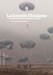 La grande illusione. L Afghanistan in guerra dal 1979