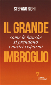 Il grande imbroglio. Come le banche si prendono i nostri risparmi