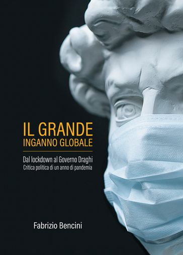 Il grande inganno globale. Dal lockdown al Governo Draghi. Critica politica di un anno di pandemia - Fabrizio Bencini