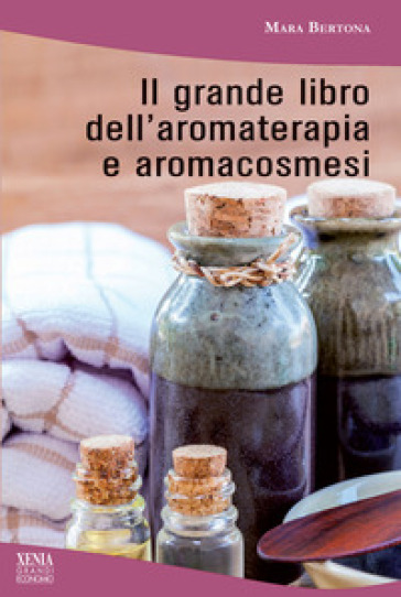 Il grande libro dell'aromaterapia e aromacosmesi - Mara Bertona